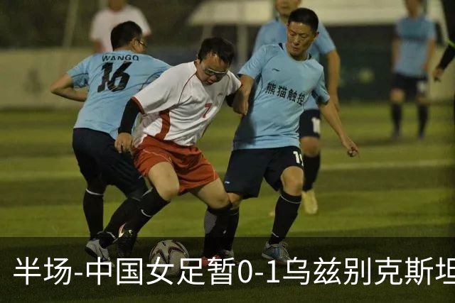 半场-中国女足暂0-1乌兹别克斯坦 潘红艳扑球不远达达博耶娃破门